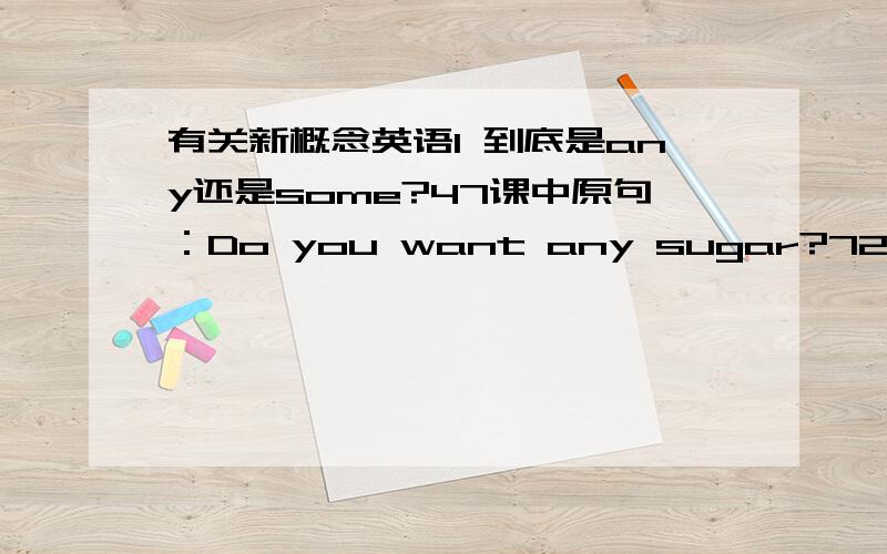 有关新概念英语1 到底是any还是some?47课中原句：Do you want any sugar?72课后的期中测试IV中的第7题：Do you want___bread?答案是some请问这里到底用什么?以前说过WOULD YOU…句为了表达肯定意思所以用som