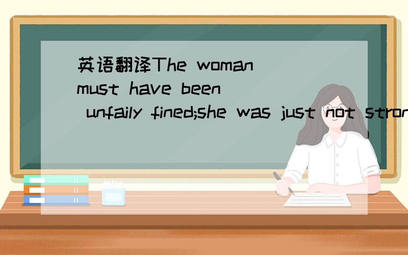 英语翻译The woman must have been unfaily fined;she was just not strong enough to have caused so much damage.