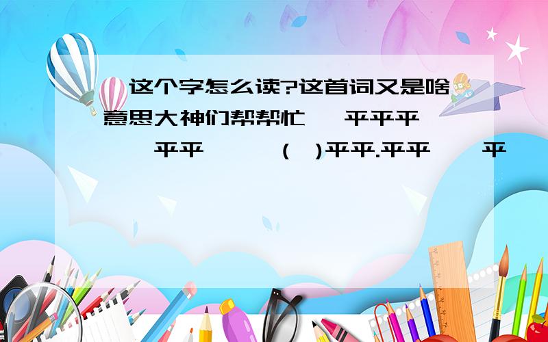 仄这个字怎么读?这首词又是啥意思大神们帮帮忙* 平平平仄,仄平平仄、仄(仄)平平.平平仄仄平仄,平平仄仄、平平平仄.仄仄平平、 △△ 仄仄仄平仄平仄.仄仄仄、平仄平平,仄仄平平仄平仄.