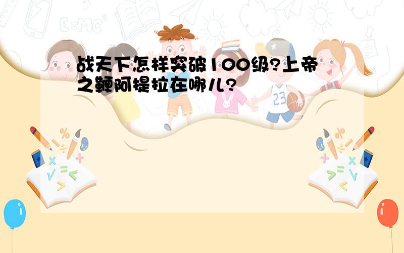 战天下怎样突破100级?上帝之鞭阿提拉在哪儿?