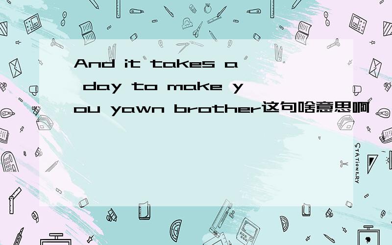 And it takes a day to make you yawn brother这句啥意思啊``~