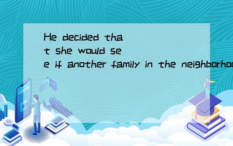 He decided that she would see if another family in the neighborhood needed a mother's helper.求翻译