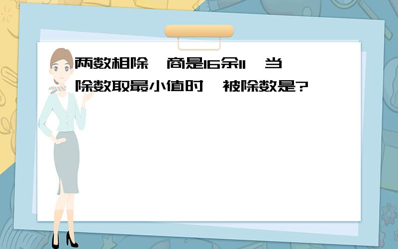 两数相除,商是16余11,当除数取最小值时,被除数是?