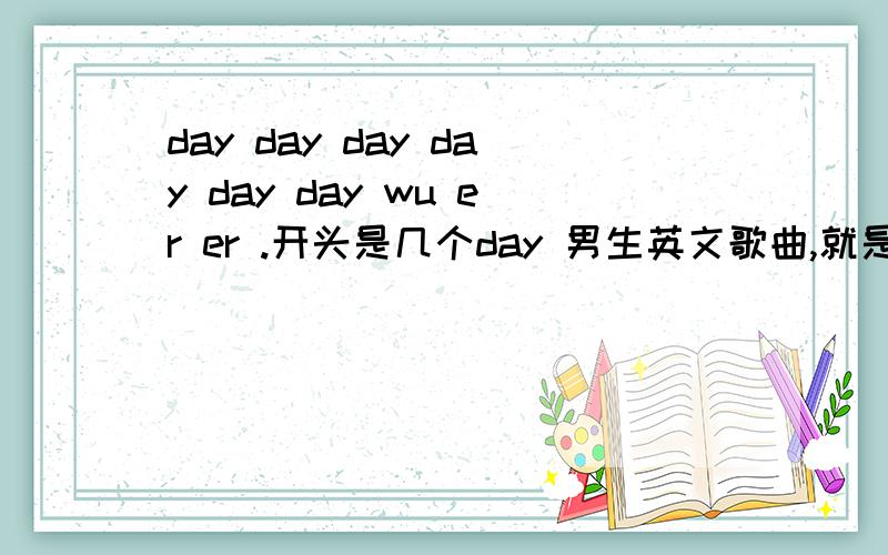 day day day day day day wu er er .开头是几个day 男生英文歌曲,就是130612我们约会的吧 第三个男嘉宾选心动女生歌曲