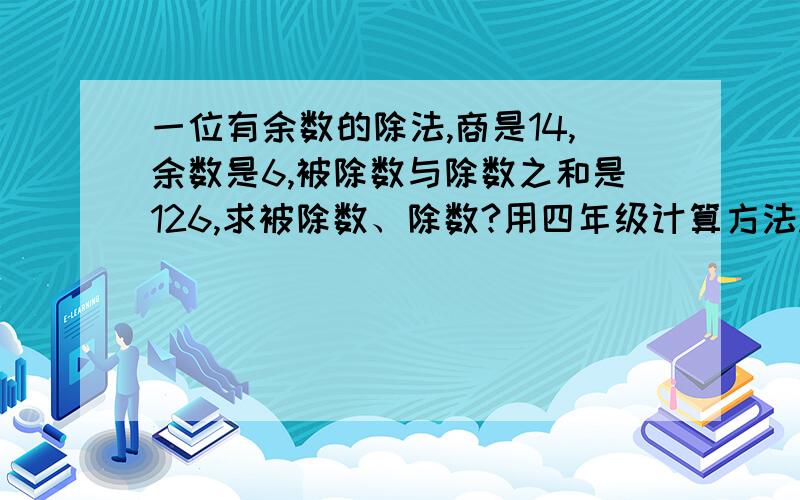 一位有余数的除法,商是14,余数是6,被除数与除数之和是126,求被除数、除数?用四年级计算方法.