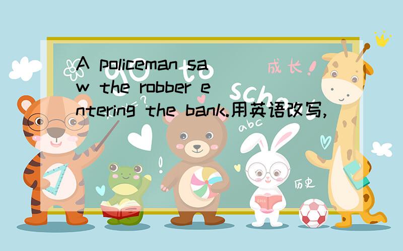 A policeman saw the robber entering the bank.用英语改写,