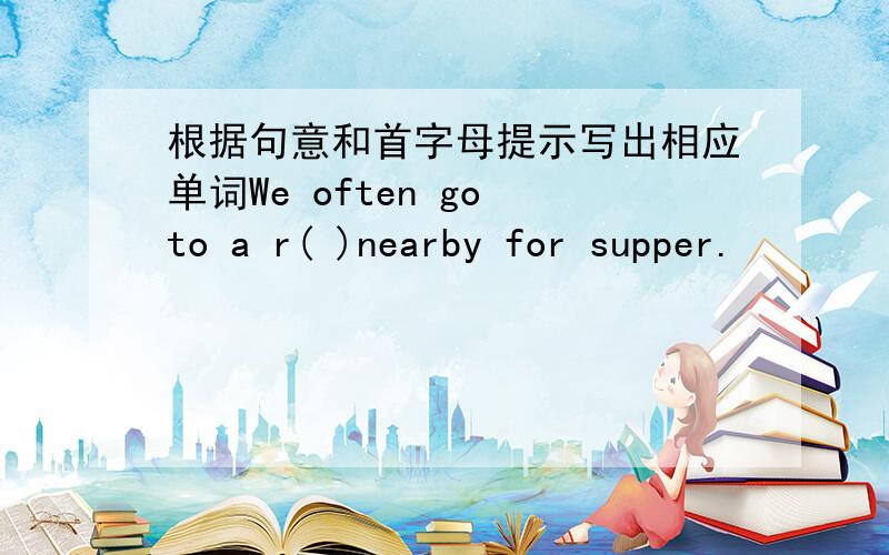 根据句意和首字母提示写出相应单词We often go to a r( )nearby for supper.