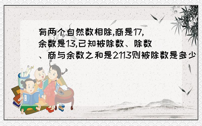 有两个自然数相除,商是17,余数是13,已知被除数、除数、商与余数之和是2113则被除数是多少