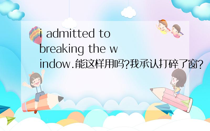 i admitted to breaking the window.能这样用吗?我承认打碎了窗?