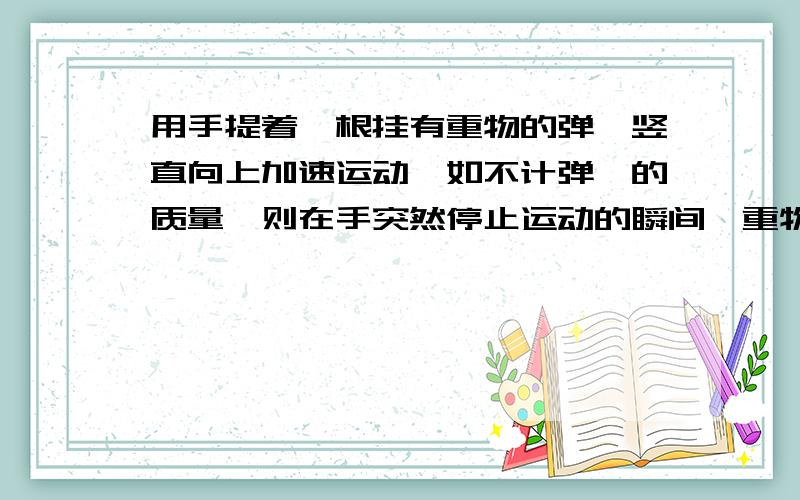 用手提着一根挂有重物的弹簧竖直向上加速运动,如不计弹簧的质量,则在手突然停止运动的瞬间,重物将怎么样?说明理由.