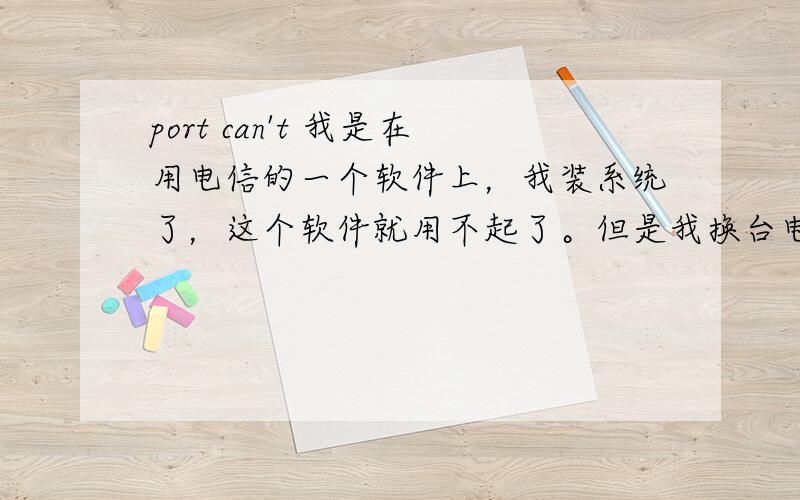 port can't 我是在用电信的一个软件上，我装系统了，这个软件就用不起了。但是我换台电脑也行不知道是怎么会事。