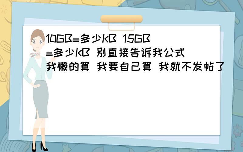 10GB=多少KB 15GB=多少KB 别直接告诉我公式我懒的算 我要自己算 我就不发帖了