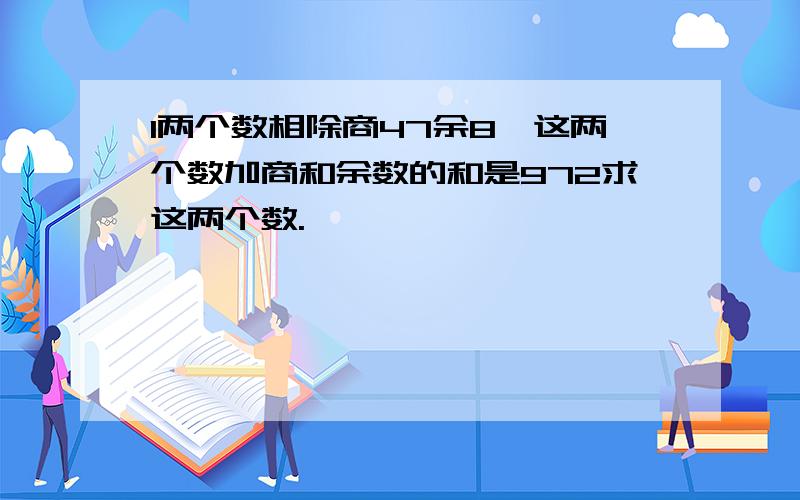 l两个数相除商47余8,这两个数加商和余数的和是972求这两个数.