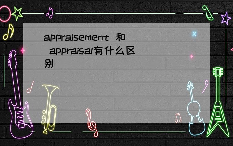 appraisement 和 appraisal有什么区别