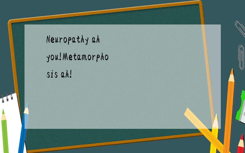 Neuropathy ah you!Metamorphosis ah!