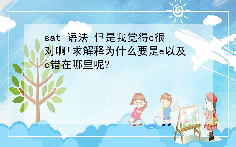 sat 语法 但是我觉得c很对啊!求解释为什么要是e以及c错在哪里呢?