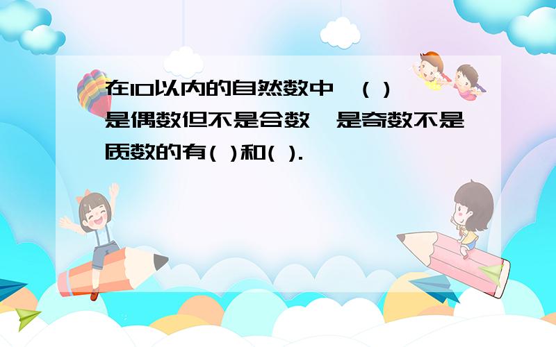 在10以内的自然数中,( )是偶数但不是合数,是奇数不是质数的有( )和( ).