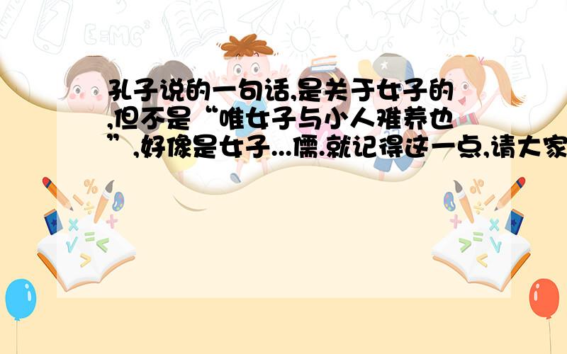 孔子说的一句话,是关于女子的,但不是“唯女子与小人难养也”,好像是女子...儒.就记得这一点,请大家帮帮忙.