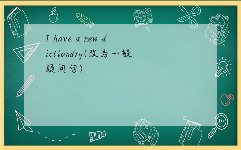 I have a new dictiondry(改为一般疑问句)