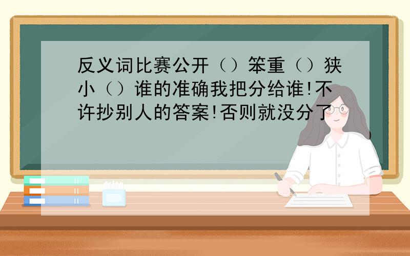 反义词比赛公开（）笨重（）狭小（）谁的准确我把分给谁!不许抄别人的答案!否则就没分了