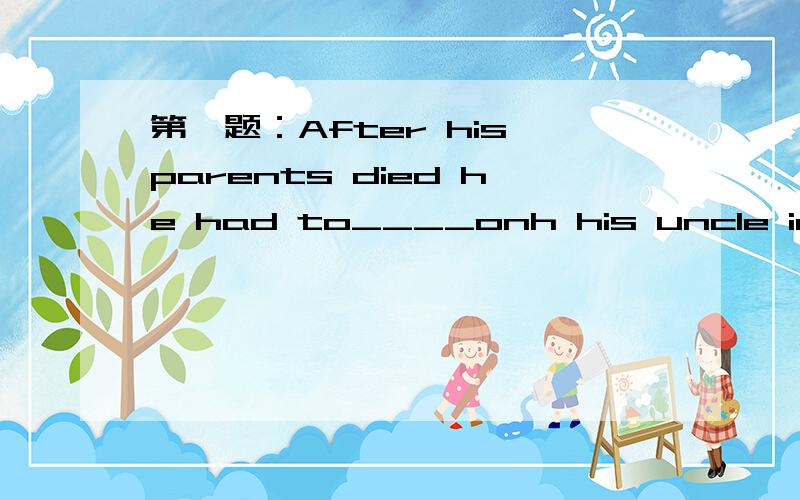 第一题：After his parents died he had to____onh his uncle in the village.a,dependb,communicatec,repeat d,master第二题：He came here with ______for us.a,two informationb,two informationsc,two pieces of information d,two pieces of informations.