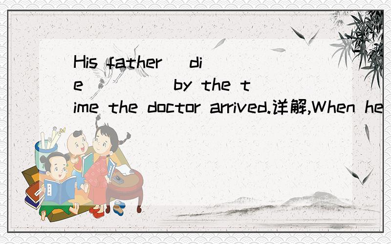 His father (die)____by the time the doctor arrived.详解,When he arrived at the hospital,he asked worriedly who was(operate)____on.These pills should(keep)____out of the reach of children.