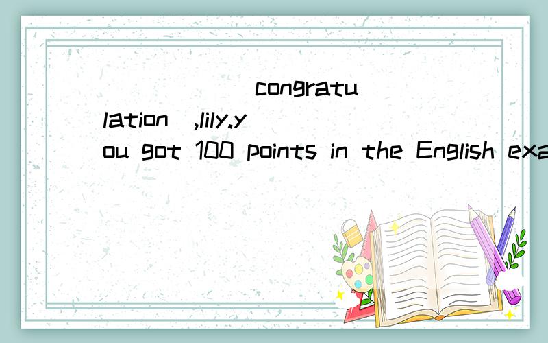 _____(congratulation),lily.you got 100 points in the English exam