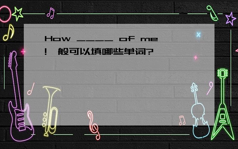 How ____ of me!一般可以填哪些单词?