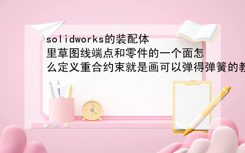 solidworks的装配体里草图线端点和零件的一个面怎么定义重合约束就是画可以弹得弹簧的教程里面那个.定义过后,推出零件编辑,一拖动弹簧也不动,只会产生干涉.好烦啊