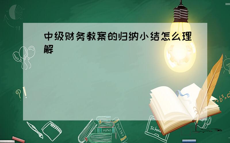 中级财务教案的归纳小结怎么理解