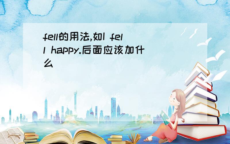 fell的用法,如I fell happy.后面应该加什么