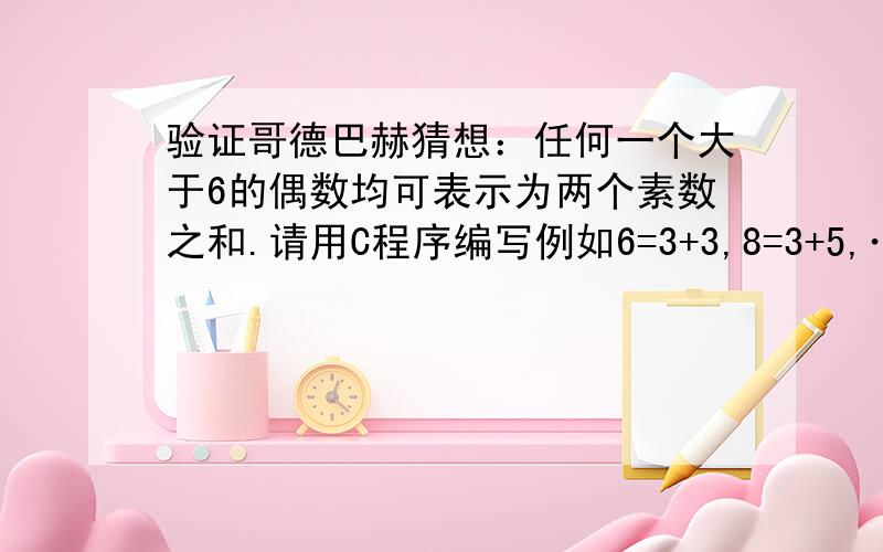 验证哥德巴赫猜想：任何一个大于6的偶数均可表示为两个素数之和.请用C程序编写例如6=3+3,8=3+5,…,18=7+11.输入两个正整数 m 和 n(6