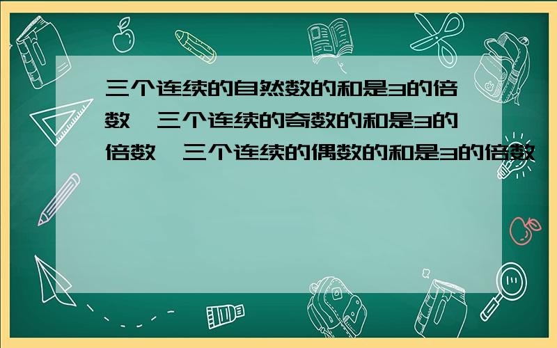 三个连续的自然数的和是3的倍数,三个连续的奇数的和是3的倍数,三个连续的偶数的和是3的倍数,你的发现___写出你的发现.1、写三个连续的自然数：_1__、_2__、__3_,算出他们的和是__6__,和是三