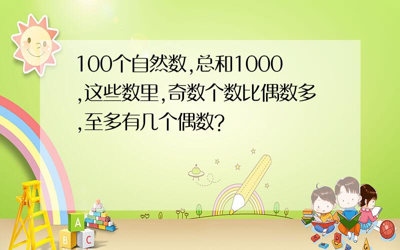 100个自然数,总和1000,这些数里,奇数个数比偶数多,至多有几个偶数?