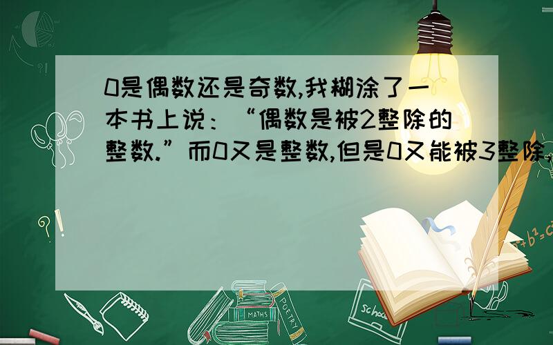 0是偶数还是奇数,我糊涂了一本书上说：“偶数是被2整除的整数.”而0又是整数,但是0又能被3整除,他不又是奇数了吗