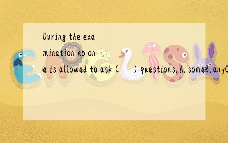 During the examination no one is allowed to ask(   )questions.A.someB.anyC.eachD.all各位大师帮帮忙!请大师们回答时写出解析!谢谢大家!