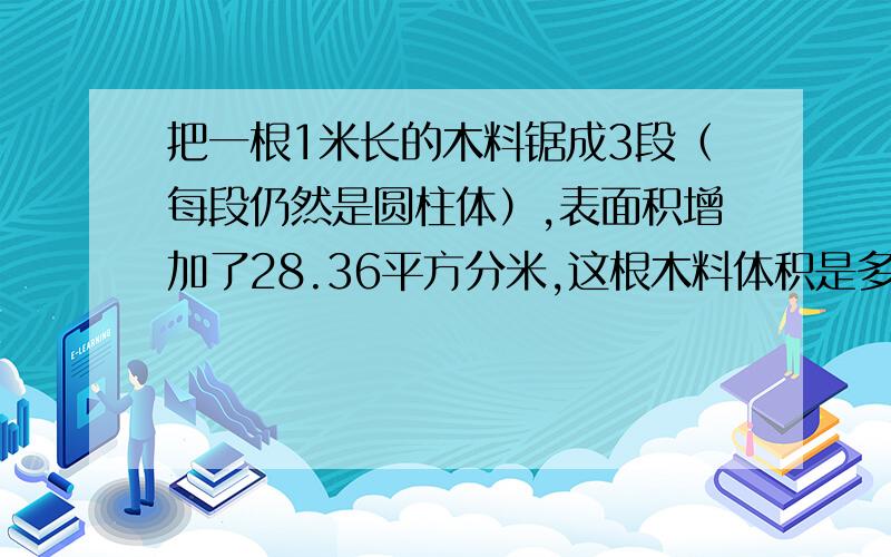 把一根1米长的木料锯成3段（每段仍然是圆柱体）,表面积增加了28.36平方分米,这根木料体积是多少立方米求列式和答案 （不要光说答案）