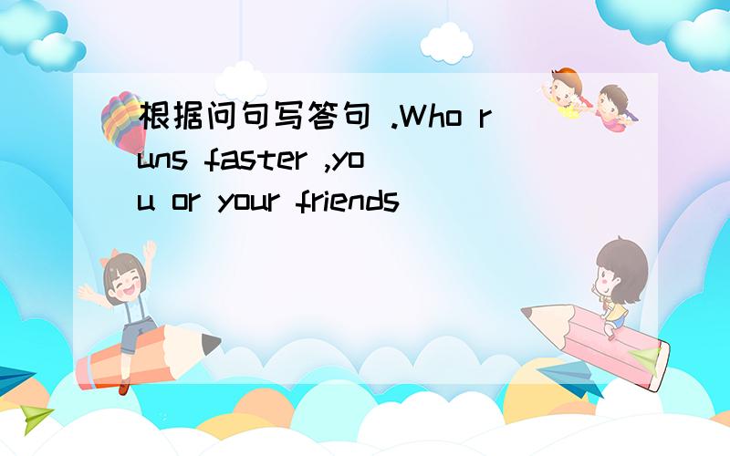 根据问句写答句 .Who runs faster ,you or your friends ___________.