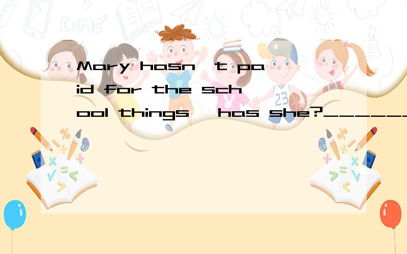 Mary hasn't paid for the school things ,has she?_______ , .Her mother wii pay for her . A .NO ,she hasn't B .NO,she didin't. C,yes,she didin't