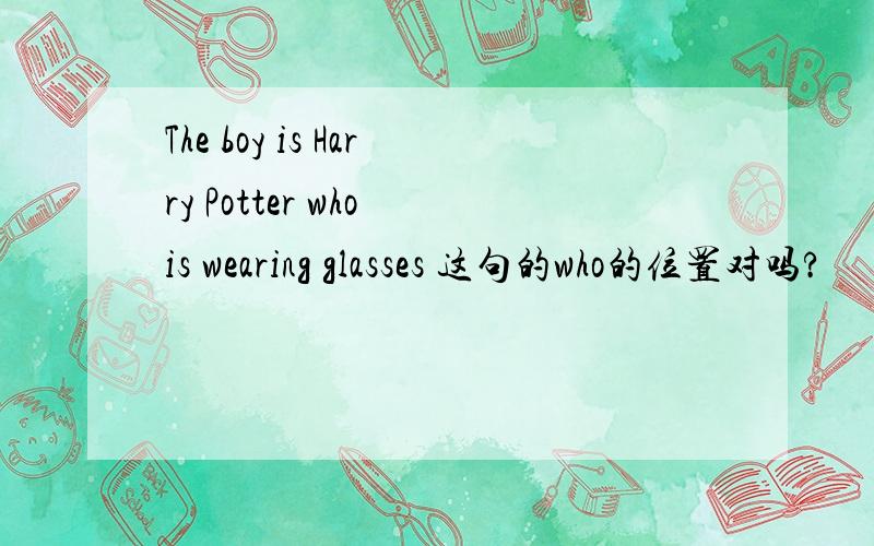 The boy is Harry Potter who is wearing glasses 这句的who的位置对吗?