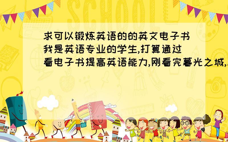 求可以锻炼英语的的英文电子书我是英语专业的学生,打算通过看电子书提高英语能力,刚看完暮光之城,求其它英文电子书 jacky4723001@126.com