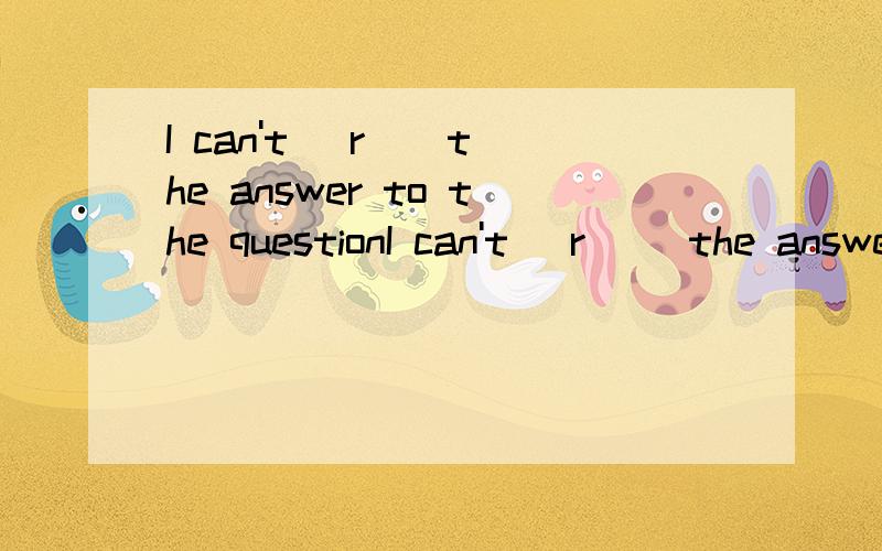 I can't (r ) the answer to the questionI can't (r  ) the answer to the question()里填一个词,r开头>