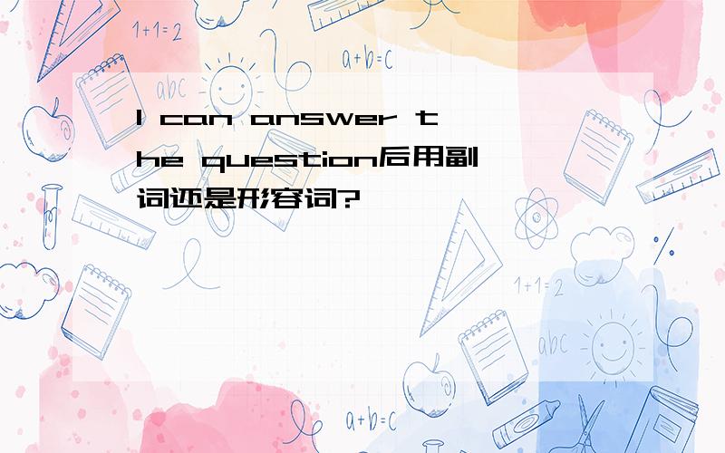 I can answer the question后用副词还是形容词?