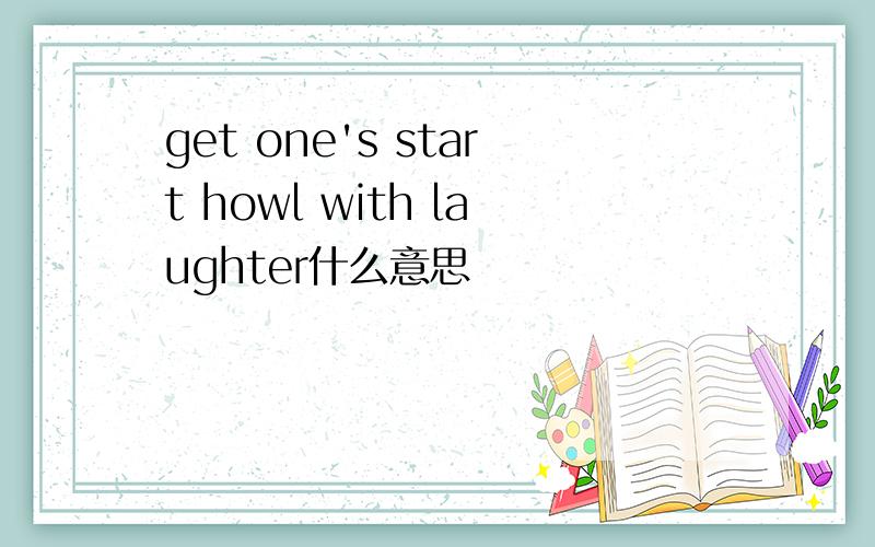 get one's start howl with laughter什么意思