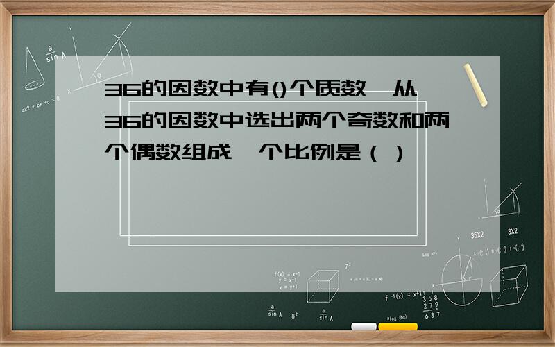 36的因数中有()个质数,从36的因数中选出两个奇数和两个偶数组成一个比例是（）