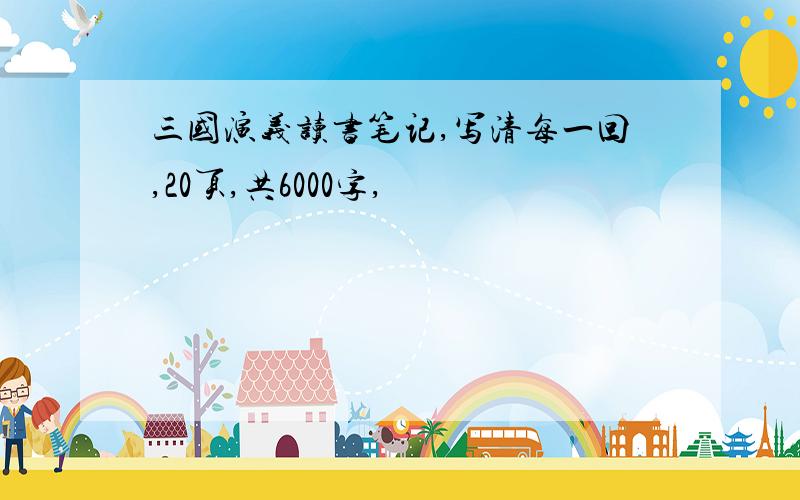 三国演义读书笔记,写清每一回,20页,共6000字,