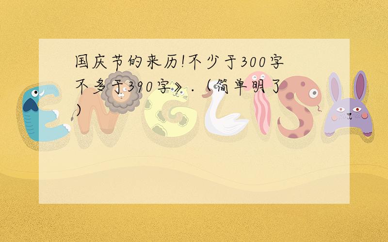 国庆节的来历!不少于300字不多于390字》.（简单明了）