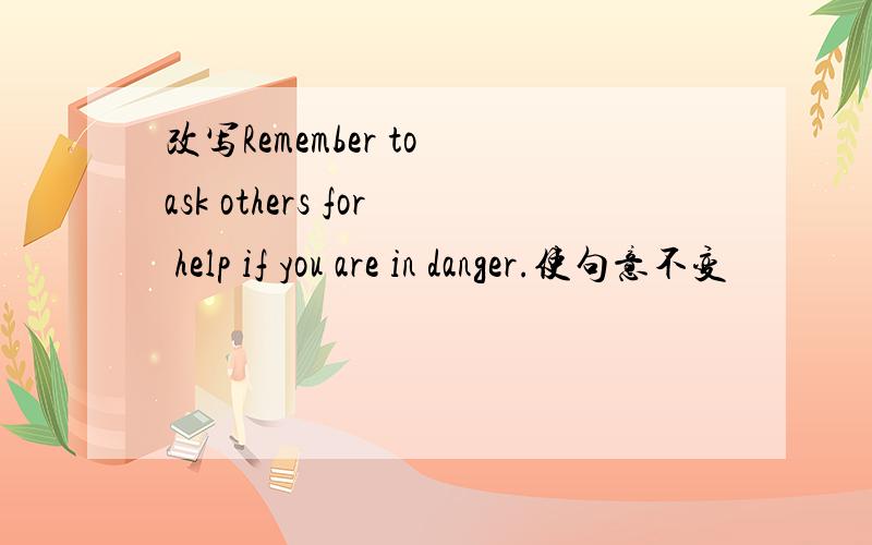 改写Remember to ask others for help if you are in danger.使句意不变