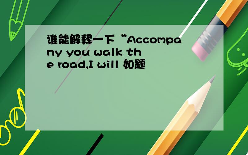 谁能解释一下“Accompany you walk the road,I will 如题