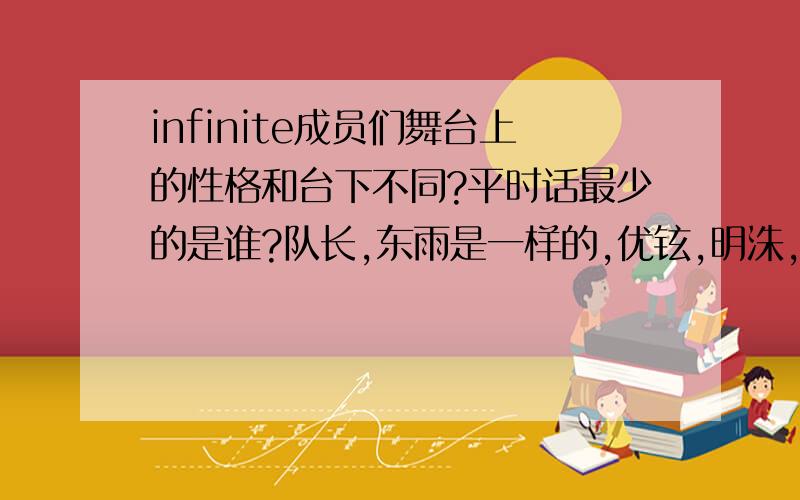 infinite成员们舞台上的性格和台下不同?平时话最少的是谁?队长,东雨是一样的,优铉,明洙,成烈,好呀,成钟他们应该会有反差,